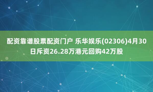 配资靠谱股票配资门户 乐华娱乐(02306)4月30日斥资26.28万港元回购42万股