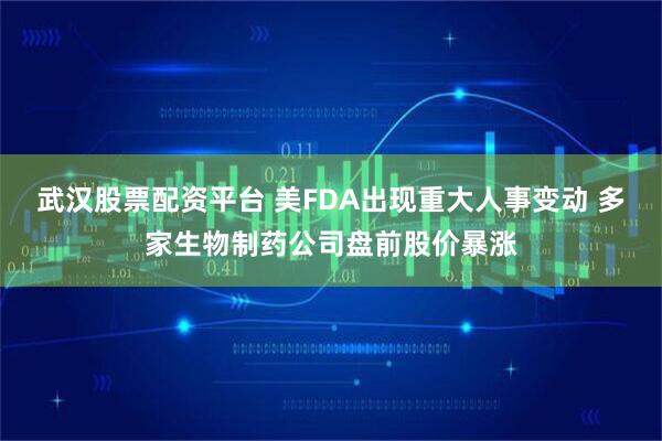 武汉股票配资平台 美FDA出现重大人事变动 多家生物制药公司盘前股价暴涨