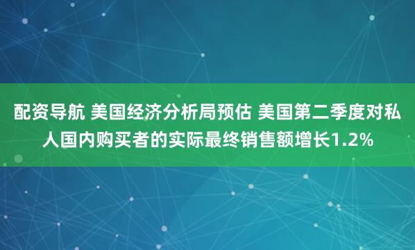 配资导航 美国经济分析局预估 美国第二季度对私人国内购买者的实际最终销售额增长1.2%
