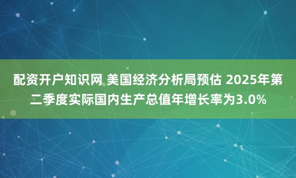 配资开户知识网 美国经济分析局预估 2025年第二季度实际国内生产总值年增长率为3.0%