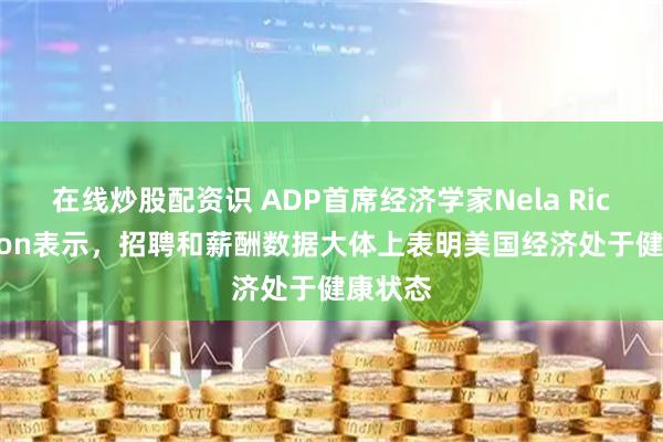 在线炒股配资识 ADP首席经济学家Nela Richardson表示，招聘和薪酬数据大体上表明美国经济处于健康状态