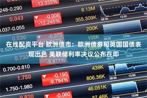 在线配资平台 欧洲债市：欧洲债券和英国国债表现出色 美联储利率决议公布在即