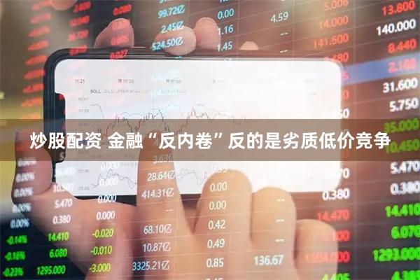 炒股配资 金融“反内卷”反的是劣质低价竞争