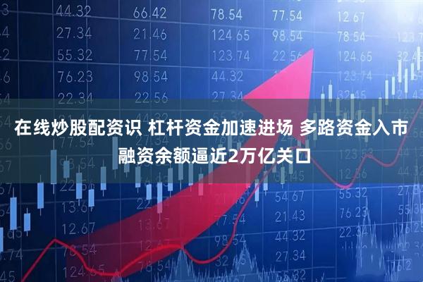 在线炒股配资识 杠杆资金加速进场 多路资金入市 融资余额逼近2万亿关口