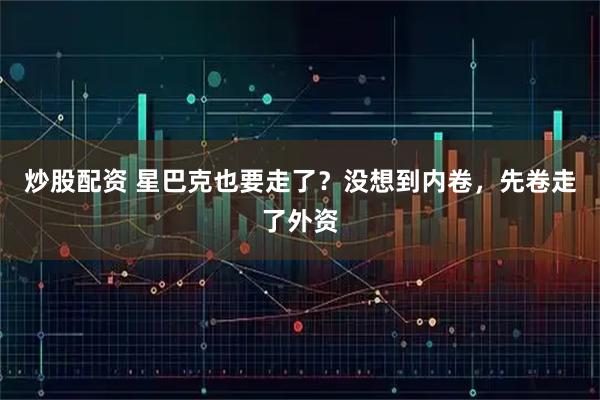 炒股配资 星巴克也要走了？没想到内卷，先卷走了外资