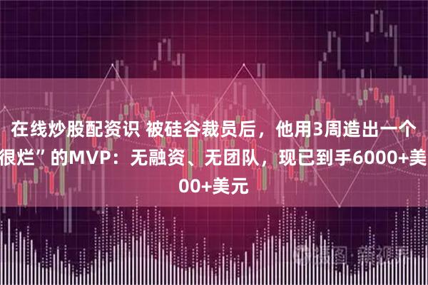 在线炒股配资识 被硅谷裁员后，他用3周造出一个“很烂”的MVP：无融资、无团队，现已到手6000+美元
