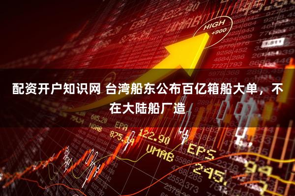 配资开户知识网 台湾船东公布百亿箱船大单，不在大陆船厂造