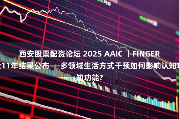 西安股票配资论坛 2025 AAIC 丨FINGER 试验11年结果公布——多领域生活方式干预如何影响认知功能?