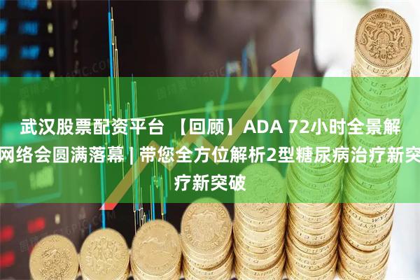 武汉股票配资平台 【回顾】ADA 72小时全景解读网络会圆满落幕 | 带您全方位解析2型糖尿病治疗新突破