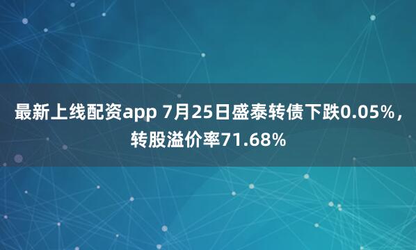 最新上线配资app 7月25日盛泰转债下跌0.05%，转股溢价率71.68%