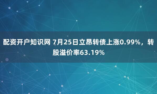 配资开户知识网 7月25日立昂转债上涨0.99%，转股溢价率63.19%