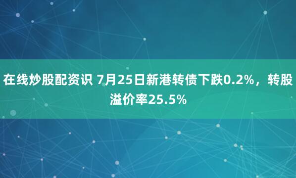 在线炒股配资识 7月25日新港转债下跌0.2%，转股溢价率25.5%