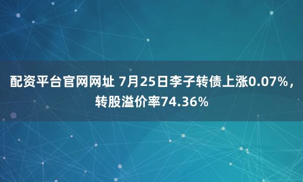 配资平台官网网址 7月25日李子转债上涨0.07%，转股溢价率74.36%