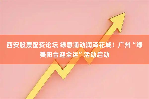 西安股票配资论坛 绿意涌动润泽花城！广州“绿美阳台迎全运”活动启动