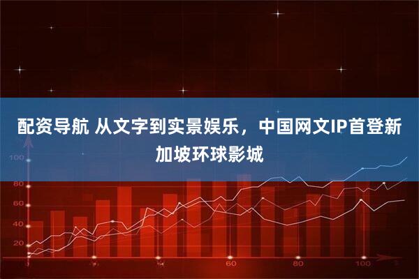 配资导航 从文字到实景娱乐，中国网文IP首登新加坡环球影城