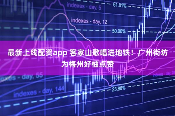 最新上线配资app 客家山歌唱进地铁！广州街坊为梅州好柚点赞